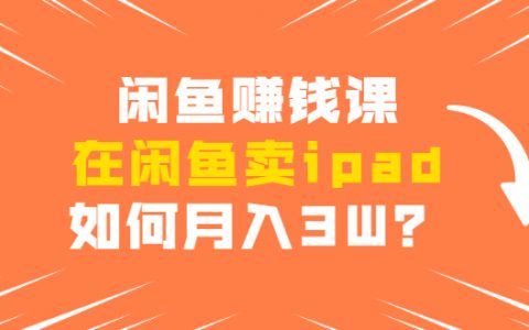 闲鱼赚钱课程：在闲鱼卖IPAD，3个步骤教你月入3W