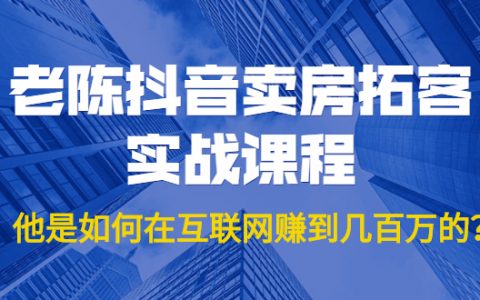 老陈价值1999元的抖音卖房拓客实战课程，他是如何在互联网赚到几百万的？