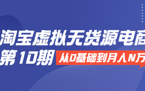 淘宝虚拟无货源电商第10期：从0基础到月入N万，全程实操，可批量操作