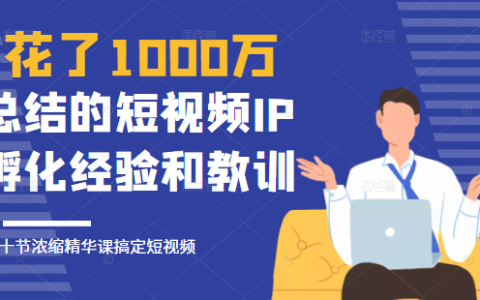 花了1000万总结出来的短视频IP孵化经验和教训，10堂浓缩精华课助你搞定短视频