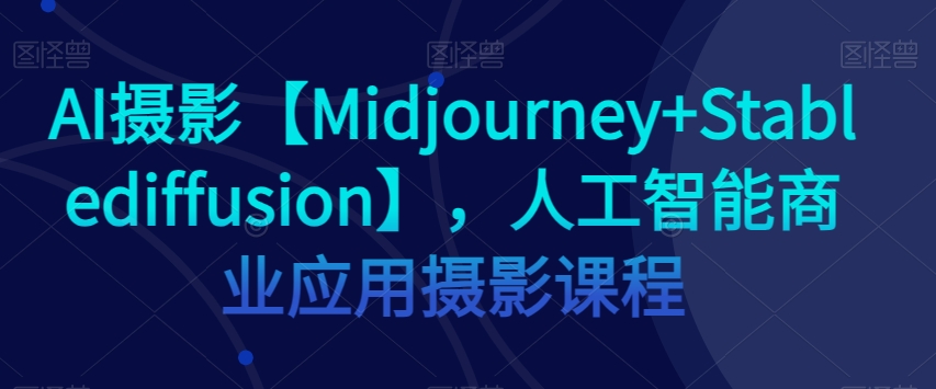 AI摄影【MIDJOURNEY+STABLEDIFFUSION】，人工智能商业应用摄影课程