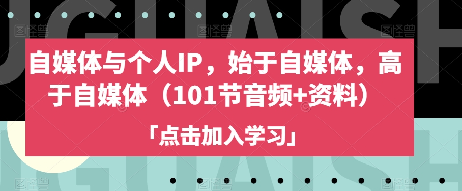 学习充电：自媒体与个人IP，始于自媒体，高于自媒体（101节音频+资料）